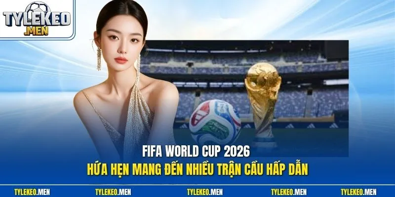 FIFA World Cup 2026 hứa hẹn mang đến nhiều trận cầu hấp dẫn